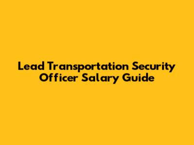 Lead Transportation Security Officer Salary Guide