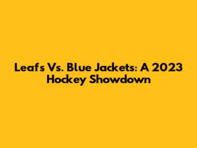 Leafs Vs. Blue Jackets: A 2023 Hockey Showdown