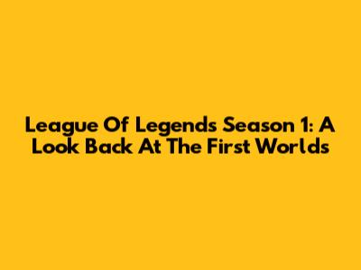 League Of Legends Season 1: A Look Back At The First Worlds
