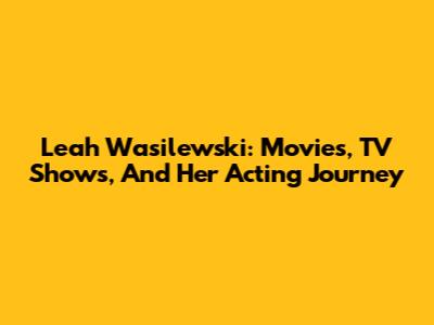 Leah Wasilewski: Movies, TV Shows, And Her Acting Journey