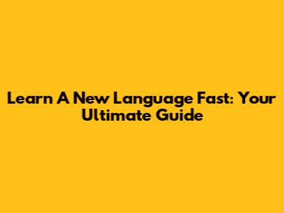 Learn A New Language Fast: Your Ultimate Guide