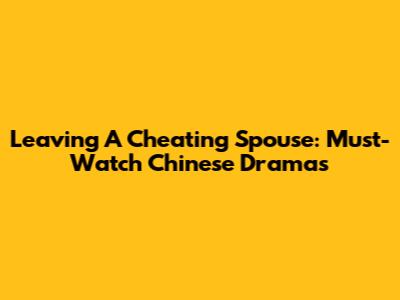 Leaving A Cheating Spouse: Must-Watch Chinese Dramas