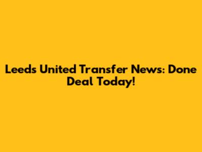 Leeds United Transfer News: Done Deal Today!