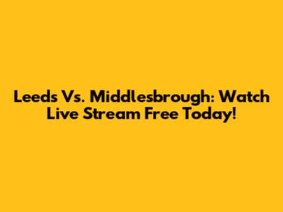 Leeds Vs. Middlesbrough: Watch Live Stream Free Today!