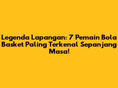 Legenda Lapangan: 7 Pemain Bola Basket Paling Terkenal Sepanjang Masa!