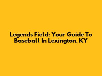 Legends Field: Your Guide To Baseball In Lexington, KY