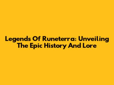 Legends Of Runeterra: Unveiling The Epic History And Lore