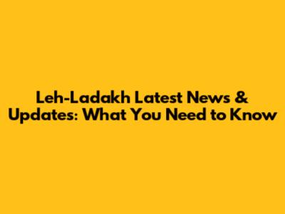 Leh-Ladakh Latest News & Updates: What You Need to Know
