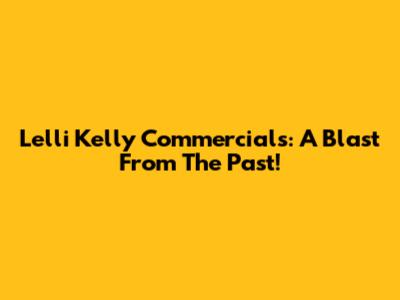 Lelli Kelly Commercials: A Blast From The Past!