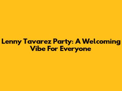 Lenny Tavarez Party: A Welcoming Vibe For Everyone