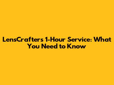 LensCrafters 1-Hour Service: What You Need to Know