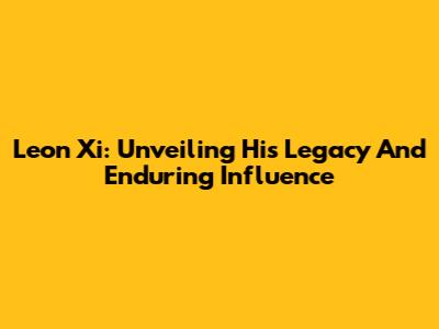 Leon Xi: Unveiling His Legacy And Enduring Influence