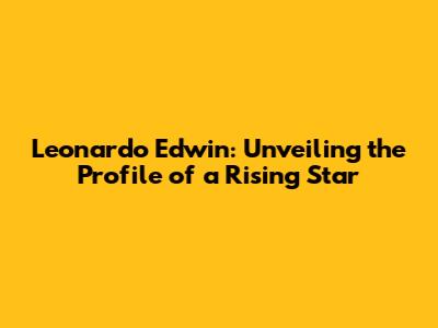Leonardo Edwin: Unveiling the Profile of a Rising Star
