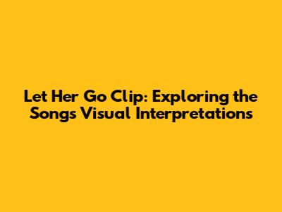Let Her Go Clip: Exploring the Song's Visual Interpretations