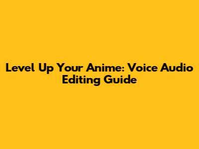 Level Up Your Anime: Voice Audio Editing Guide