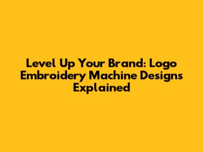Level Up Your Brand: Logo Embroidery Machine Designs Explained