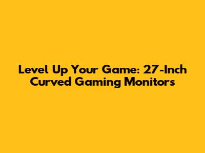 Level Up Your Game: 27-Inch Curved Gaming Monitors