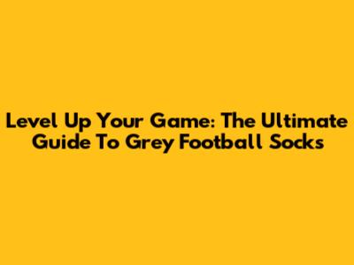 Level Up Your Game: The Ultimate Guide To Grey Football Socks