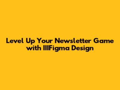 Level Up Your Newsletter Game with IIIFigma Design
