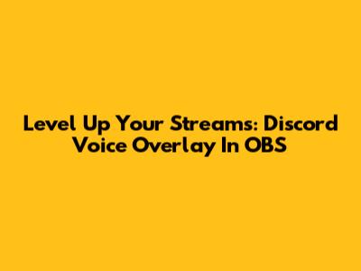 Level Up Your Streams: Discord Voice Overlay In OBS