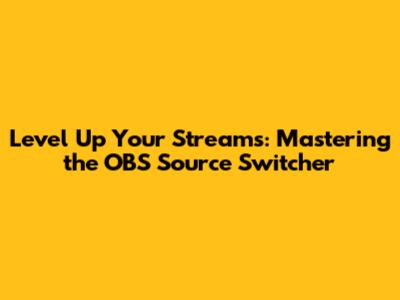 Level Up Your Streams: Mastering the OBS Source Switcher