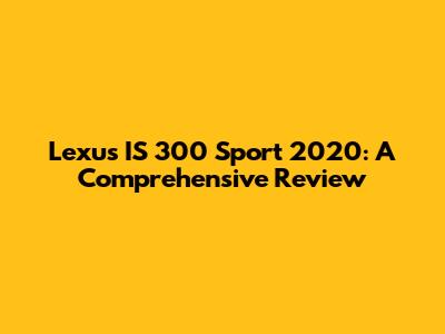 Lexus IS 300 Sport 2020: A Comprehensive Review