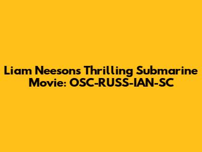 Liam Neeson's Thrilling Submarine Movie: OSC-RUSS-IAN-SC