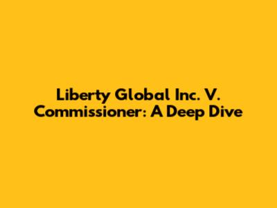 Liberty Global Inc. V. Commissioner: A Deep Dive