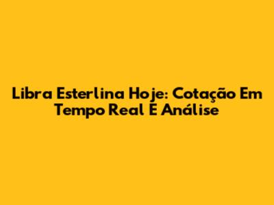 Libra Esterlina Hoje: Cotação Em Tempo Real E Análise