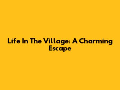 Life In The Village: A Charming Escape