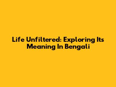 Life Unfiltered: Exploring Its Meaning In Bengali