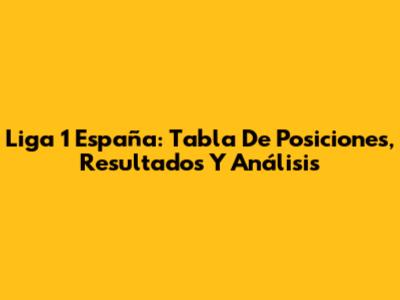Liga 1 España: Tabla De Posiciones, Resultados Y Análisis
