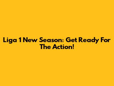 Liga 1 New Season: Get Ready For The Action!