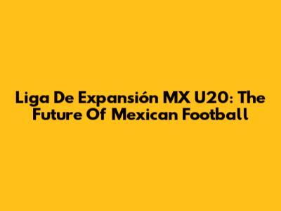 Liga De Expansión MX U20: The Future Of Mexican Football