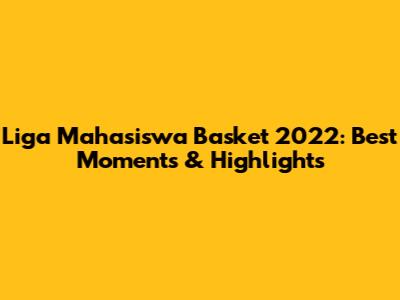Liga Mahasiswa Basket 2022: Best Moments & Highlights