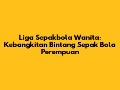 Liga Sepakbola Wanita: Kebangkitan Bintang Sepak Bola Perempuan