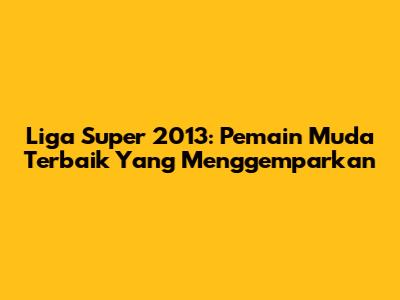 Liga Super 2013: Pemain Muda Terbaik Yang Menggemparkan