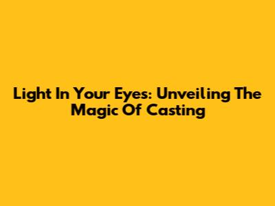 Light In Your Eyes: Unveiling The Magic Of Casting