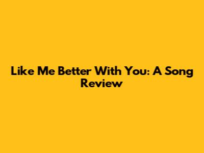 Like Me Better With You: A Song Review
