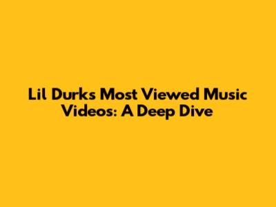 Lil Durk's Most Viewed Music Videos: A Deep Dive