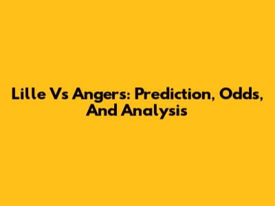 Lille Vs Angers: Prediction, Odds, And Analysis