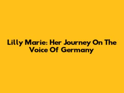 Lilly Marie: Her Journey On The Voice Of Germany