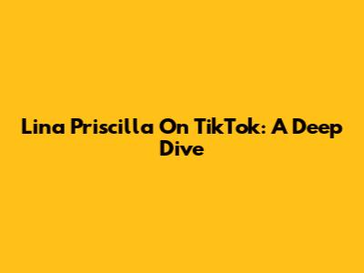Lina Priscilla On TikTok: A Deep Dive