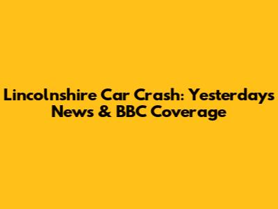 Lincolnshire Car Crash: Yesterday's News & BBC Coverage