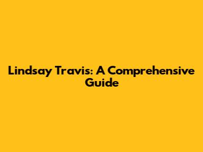 Lindsay Travis: A Comprehensive Guide