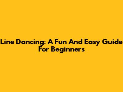 Line Dancing: A Fun And Easy Guide For Beginners