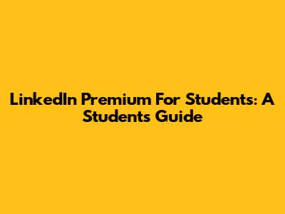 LinkedIn Premium For Students: A Student's Guide