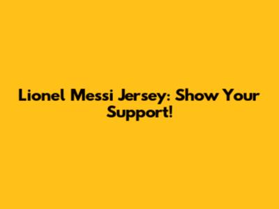 Lionel Messi Jersey: Show Your Support!