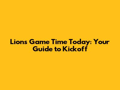 Lions Game Time Today: Your Guide to Kickoff