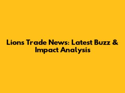 Lions Trade News: Latest Buzz & Impact Analysis